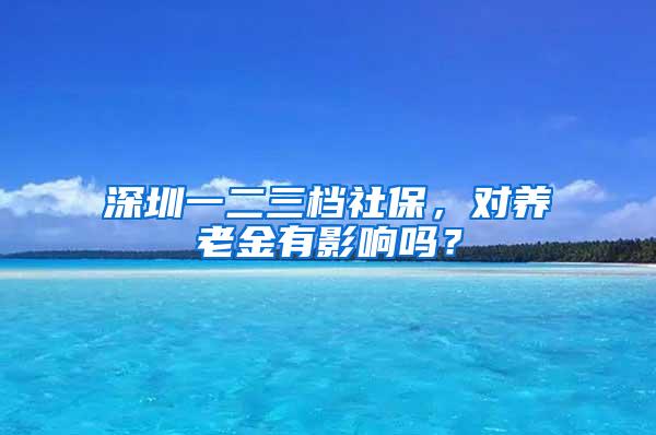 深圳一二三档社保，对养老金有影响吗？