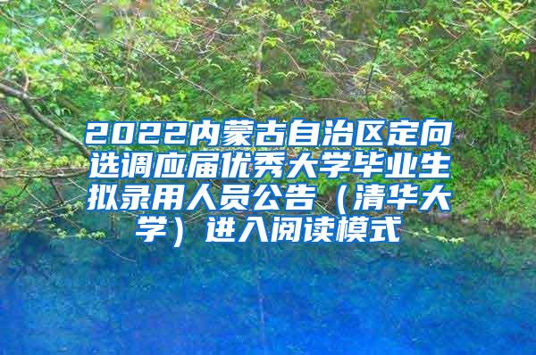 2022内蒙古自治区定向选调应届优秀大学毕业生拟录用人员公告（清华大学）进入阅读模式