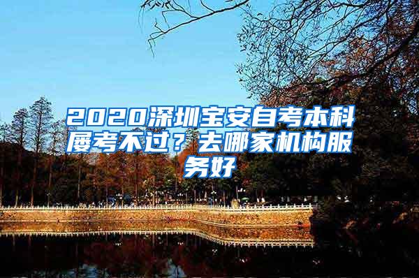 2020深圳宝安自考本科屡考不过？去哪家机构服务好