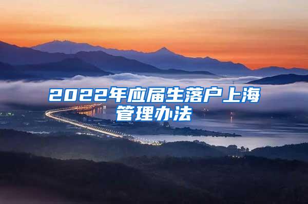 2022年应届生落户上海管理办法