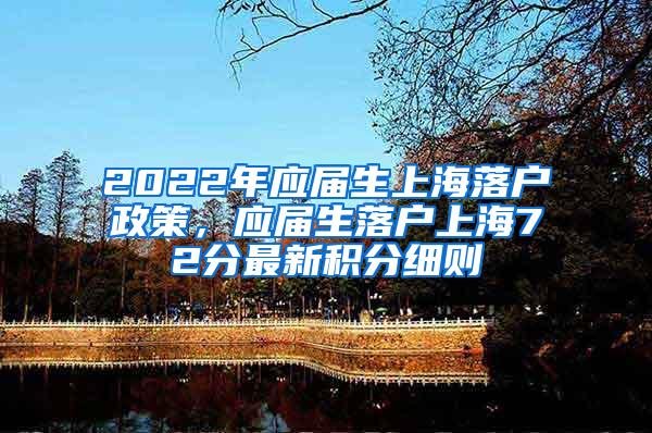 2022年应届生上海落户政策，应届生落户上海72分最新积分细则