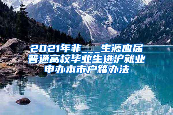 2021年非___生源应届普通高校毕业生进沪就业申办本市户籍办法