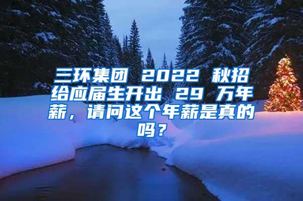 三环集团 2022 秋招给应届生开出 29 万年薪，请问这个年薪是真的吗？