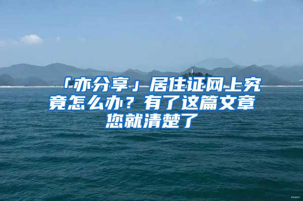 「亦分享」居住证网上究竟怎么办？有了这篇文章您就清楚了