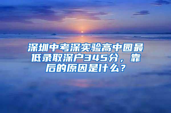 深圳中考深实验高中园最低录取深户345分，靠后的原因是什么？