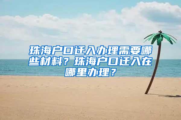 珠海户口迁入办理需要哪些材料？珠海户口迁入在哪里办理？