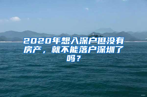 2020年想入深户但没有房产，就不能落户深圳了吗？