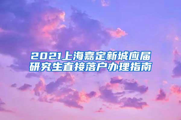 2021上海嘉定新城应届研究生直接落户办理指南