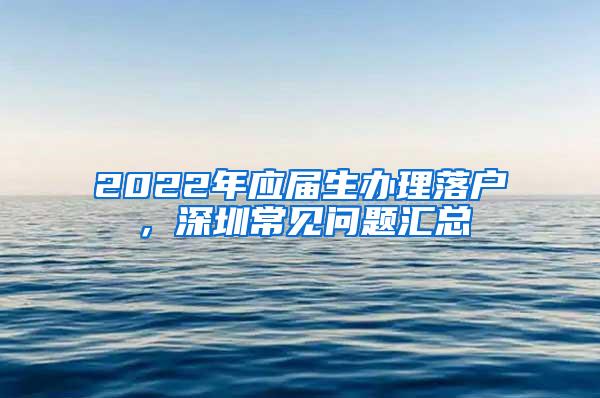 2022年应届生办理落户，深圳常见问题汇总