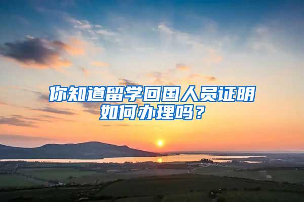 你知道留学回国人员证明如何办理吗？