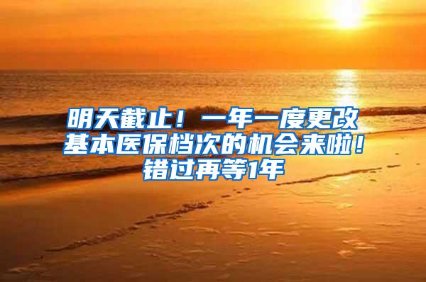 明天截止！一年一度更改基本医保档次的机会来啦！错过再等1年