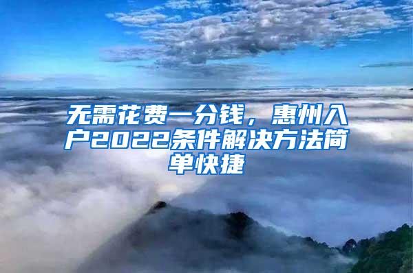 无需花费一分钱，惠州入户2022条件解决方法简单快捷