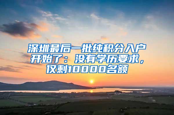 深圳最后一批纯积分入户开始了：没有学历要求，仅剩10000名额