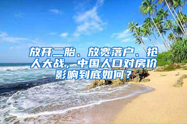 放开二胎、放宽落户、抢人大战，中国人口对房价影响到底如何？