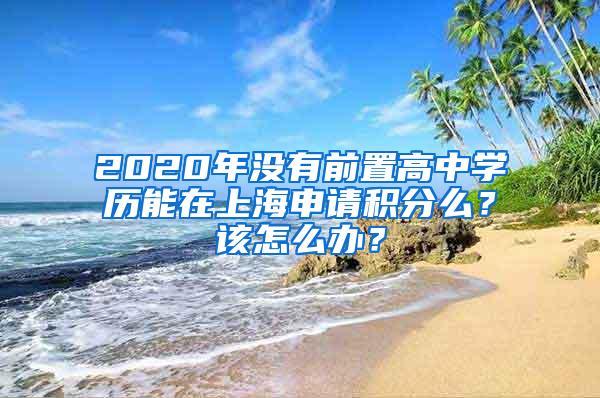 2020年没有前置高中学历能在上海申请积分么？该怎么办？