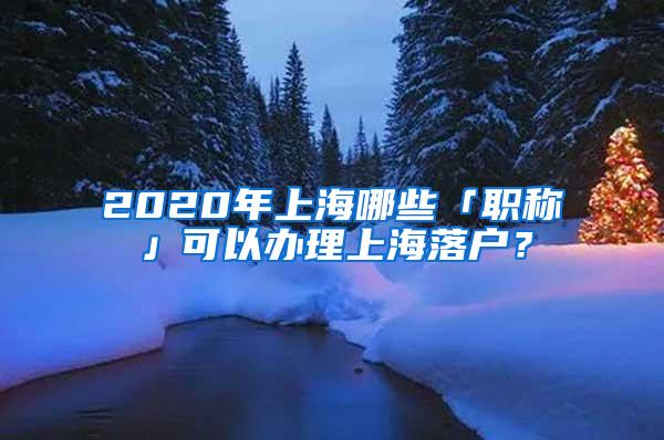 2020年上海哪些「职称」可以办理上海落户？