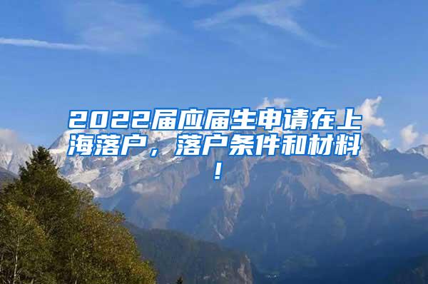 2022届应届生申请在上海落户，落户条件和材料！