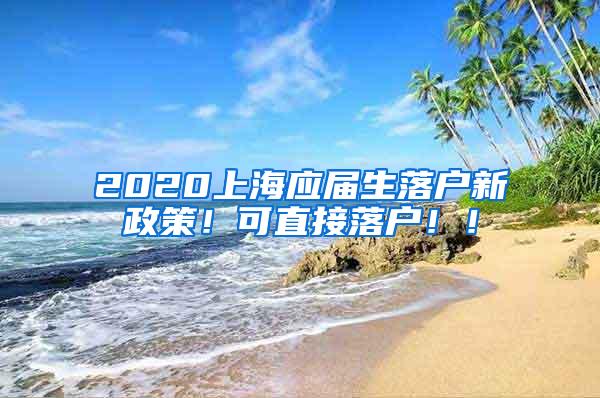 2020上海应届生落户新政策！可直接落户！！