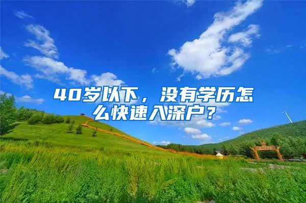 40岁以下，没有学历怎么快速入深户？