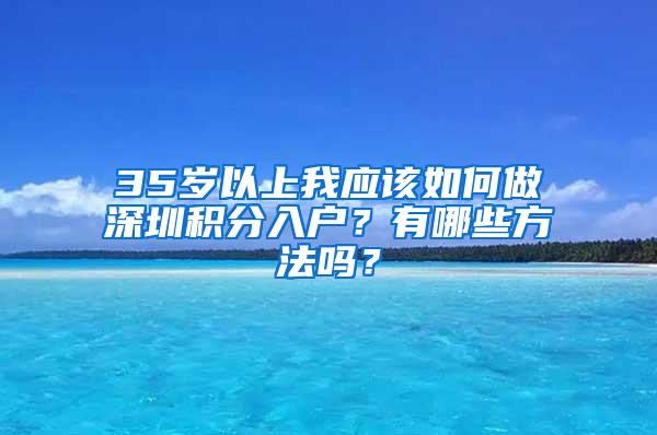 35岁以上我应该如何做深圳积分入户？有哪些方法吗？