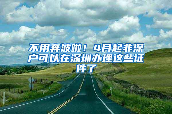 不用奔波啦！4月起非深户可以在深圳办理这些证件了