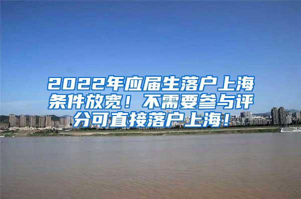 2022年应届生落户上海条件放宽！不需要参与评分可直接落户上海！