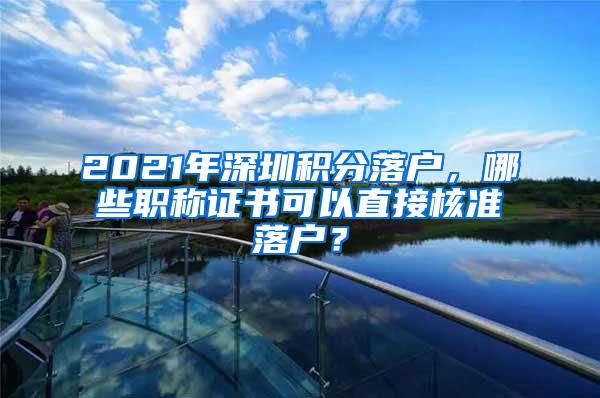 2021年深圳积分落户，哪些职称证书可以直接核准落户？