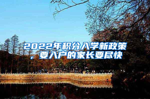 2022年积分入学新政策，要入户的家长要尽快