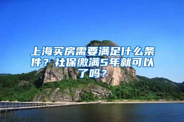 上海买房需要满足什么条件？社保缴满5年就可以了吗？