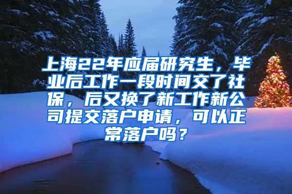 上海22年应届研究生，毕业后工作一段时间交了社保，后又换了新工作新公司提交落户申请，可以正常落户吗？