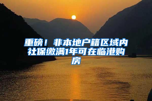 重磅！非本地户籍区域内社保缴满1年可在临港购房