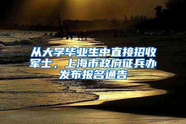 从大学毕业生中直接招收军士，上海市政府征兵办发布报名通告