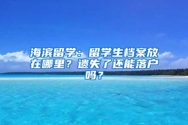 海滨留学：留学生档案放在哪里？遗失了还能落户吗？