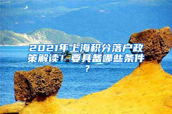 2021年上海积分落户政策解读！要具备哪些条件？