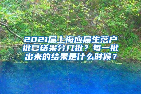 2021届上海应届生落户批复结果分几批？每一批出来的结果是什么时候？