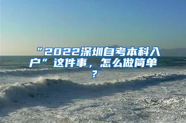 “2022深圳自考本科入户”这件事，怎么做简单？