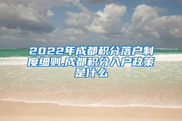 2022年成都积分落户制度细则,成都积分入户政策是什么