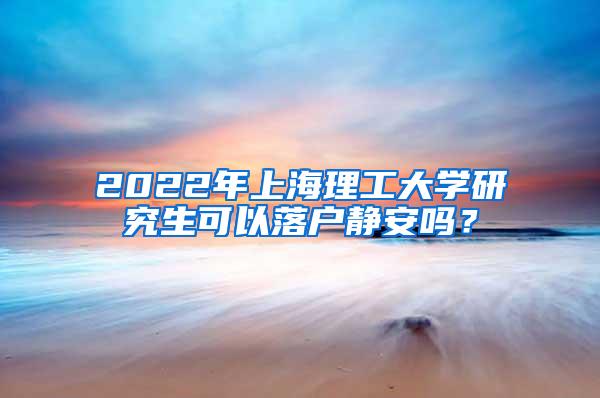 2022年上海理工大学研究生可以落户静安吗？