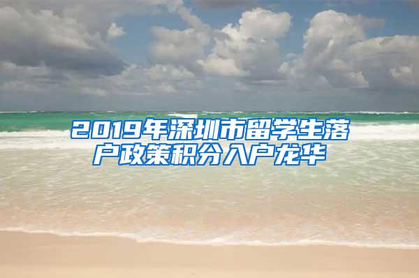 2019年深圳市留学生落户政策积分入户龙华