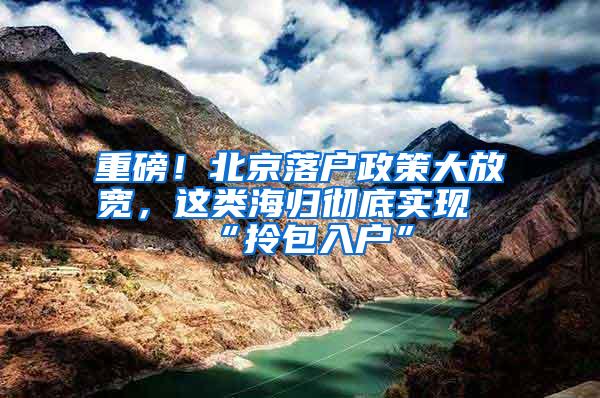 重磅！北京落户政策大放宽，这类海归彻底实现“拎包入户”