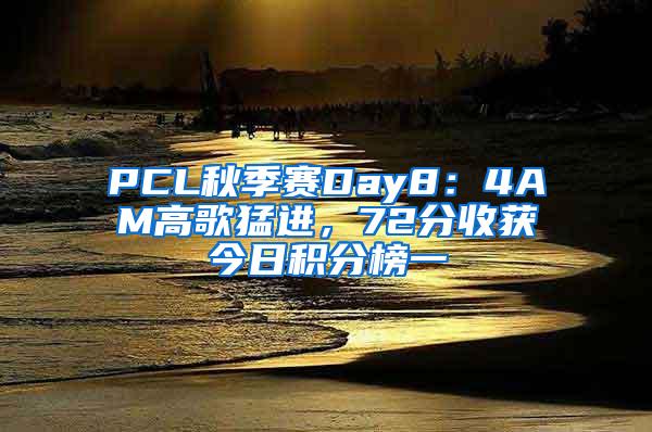 PCL秋季赛Day8：4AM高歌猛进，72分收获今日积分榜一