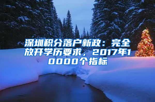 深圳积分落户新政：完全放开学历要求，2017年10000个指标