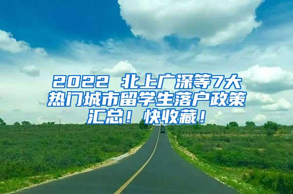 2022 北上广深等7大热门城市留学生落户政策汇总！快收藏！