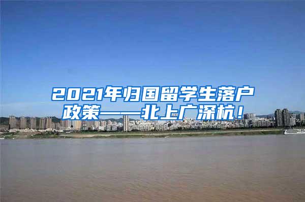 2021年归国留学生落户政策——北上广深杭！