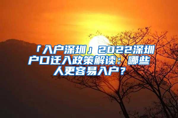 「入户深圳」2022深圳户口迁入政策解读：哪些人更容易入户？