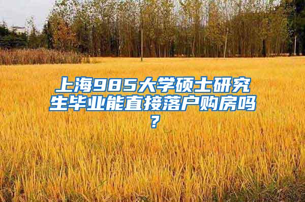 上海985大学硕士研究生毕业能直接落户购房吗？