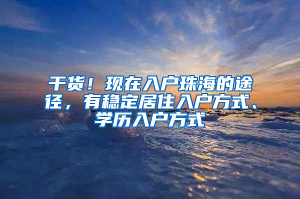 干货！现在入户珠海的途径，有稳定居住入户方式、学历入户方式