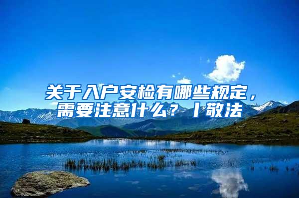 关于入户安检有哪些规定，需要注意什么？丨敬法