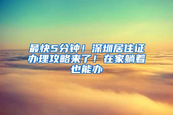 最快5分钟！深圳居住证办理攻略来了！在家躺着也能办