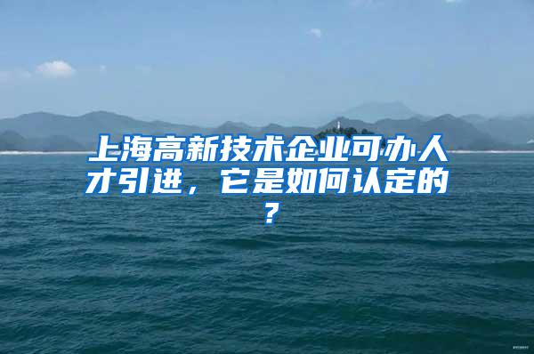 上海高新技术企业可办人才引进，它是如何认定的？